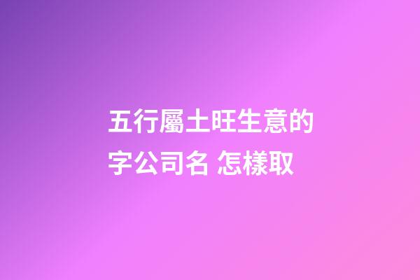 五行屬土旺生意的字公司名 怎樣取-第1張-公司起名-玄機派